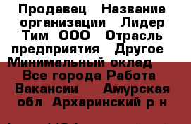 Продавец › Название организации ­ Лидер Тим, ООО › Отрасль предприятия ­ Другое › Минимальный оклад ­ 1 - Все города Работа » Вакансии   . Амурская обл.,Архаринский р-н